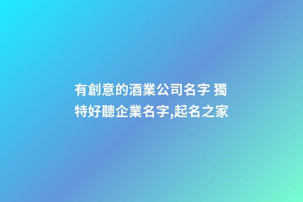 有創意的酒業公司名字 獨特好聽企業名字,起名之家